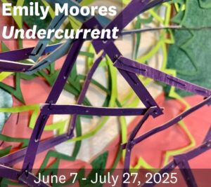 Colorful abstract artwork with overlapping purple, green, and pink shapes, overlaid with exhibition text: Emily Moores, Undercurrent, June 7 - July 27, 2025.