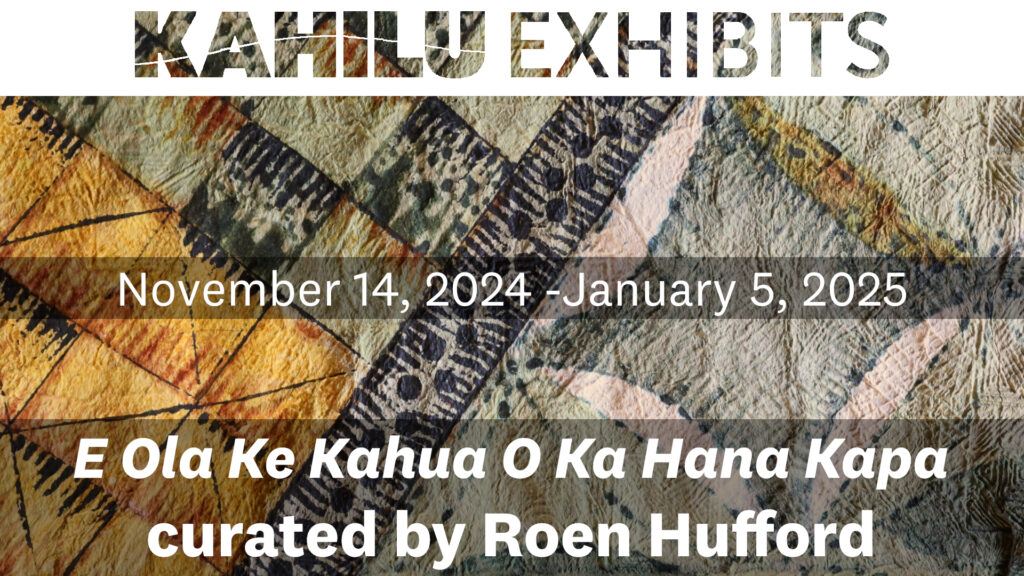 Exhibit flyer titled "Kahilu Exhibits" showcasing "E Ola Ke Kahua O Ka Hana Kapa" by Roen Hufford from November 14, 2024, to January 5, 2025. Background features kapa designs.